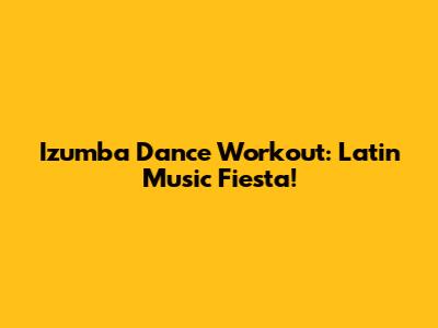 Izumba Dance Workout: Latin Music Fiesta!