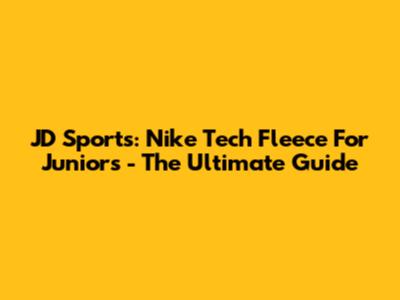 JD Sports: Nike Tech Fleece For Juniors - The Ultimate Guide
