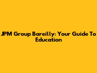 JPM Group Bareilly: Your Guide To Education