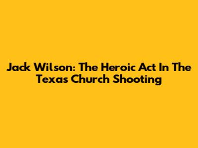 Jack Wilson: The Heroic Act In The Texas Church Shooting