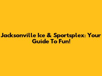 Jacksonville Ice & Sportsplex: Your Guide To Fun!