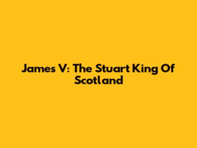 James V: The Stuart King Of Scotland