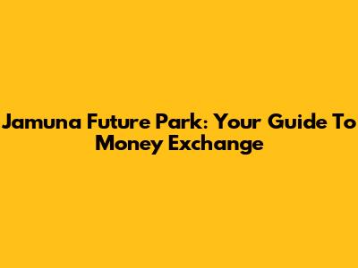 Jamuna Future Park: Your Guide To Money Exchange