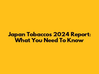Japan Tobacco's 2024 Report: What You Need To Know