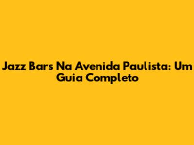 Jazz Bars Na Avenida Paulista: Um Guia Completo