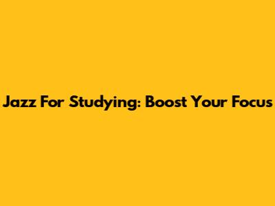 Jazz For Studying: Boost Your Focus
