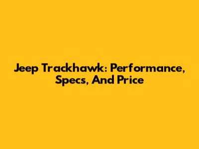 Jeep Trackhawk: Performance, Specs, And Price