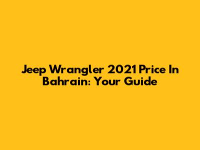 Jeep Wrangler 2021 Price In Bahrain: Your Guide