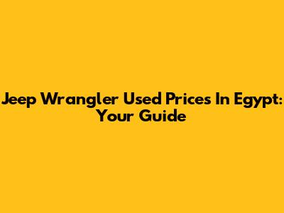 Jeep Wrangler Used Prices In Egypt: Your Guide