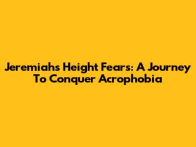 Jeremiah's Height Fears: A Journey To Conquer Acrophobia