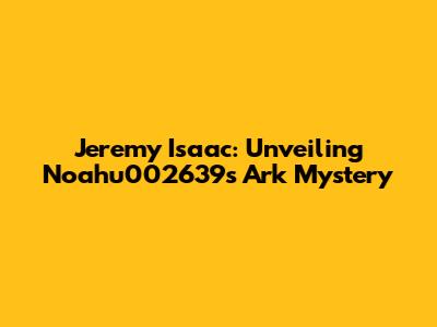 Jeremy Isaac: Unveiling Noahu002639s Ark Mystery