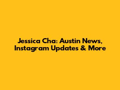 Jessica Cha: Austin News, Instagram Updates & More