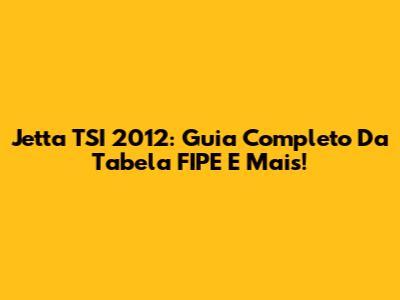 Jetta TSI 2012: Guia Completo Da Tabela FIPE E Mais!