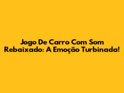 Jogo De Carro Com Som Rebaixado: A Emoção Turbinada!