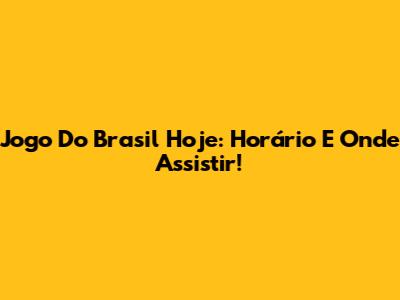 Jogo Do Brasil Hoje: Horário E Onde Assistir!