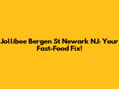 Jollibee Bergen St Newark NJ: Your Fast-Food Fix!