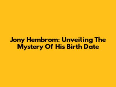 Jony Hembrom: Unveiling The Mystery Of His Birth Date