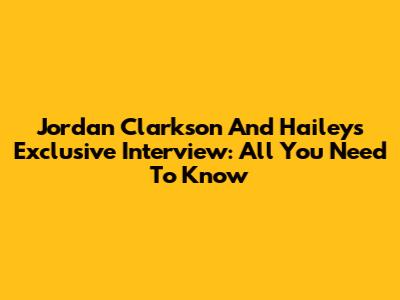 Jordan Clarkson And Hailey's Exclusive Interview: All You Need To Know