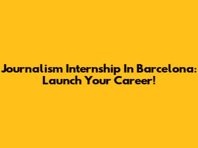 Journalism Internship In Barcelona: Launch Your Career!