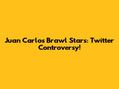 Juan Carlos Brawl Stars: Twitter Controversy!