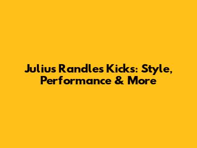 Julius Randle's Kicks: Style, Performance & More
