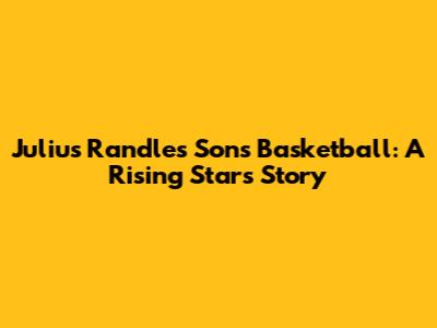 Julius Randle's Son's Basketball: A Rising Star's Story