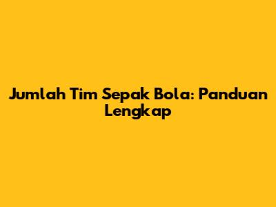 Jumlah Tim Sepak Bola: Panduan Lengkap