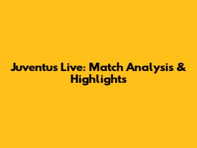 Juventus Live: Match Analysis & Highlights