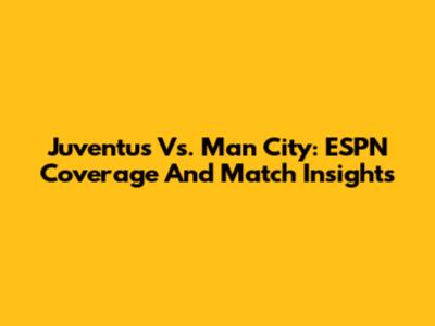 Juventus Vs. Man City: ESPN Coverage And Match Insights