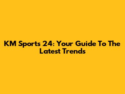 KM Sports 24: Your Guide To The Latest Trends