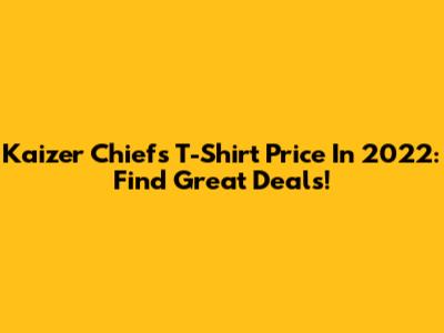 Kaizer Chiefs T-Shirt Price In 2022: Find Great Deals!