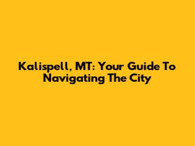 Kalispell, MT: Your Guide To Navigating The City