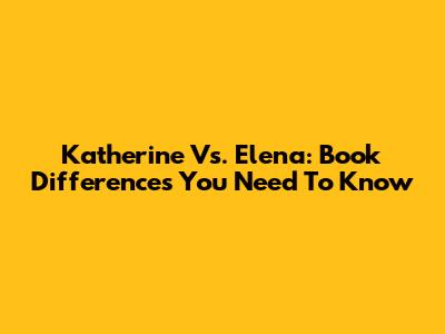 Katherine Vs. Elena: Book Differences You Need To Know