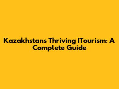 Kazakhstan's Thriving ITourism: A Complete Guide