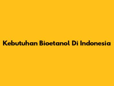 Kebutuhan Bioetanol Di Indonesia