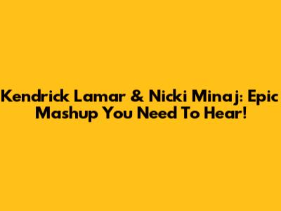 Kendrick Lamar & Nicki Minaj: Epic Mashup You Need To Hear!