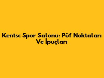 Kentsc Spor Salonu: Püf Noktaları Ve İpuçları