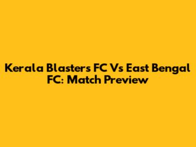 Kerala Blasters FC Vs East Bengal FC: Match Preview