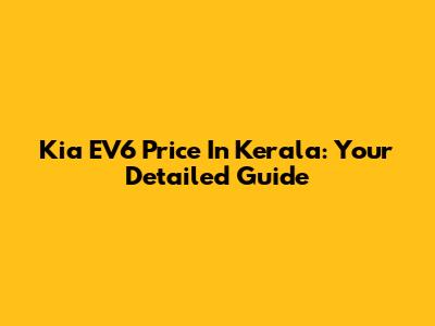 Kia EV6 Price In Kerala: Your Detailed Guide
