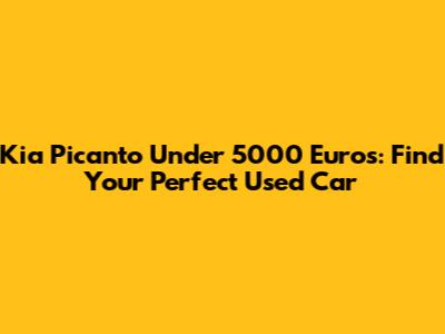 Kia Picanto Under 5000 Euros: Find Your Perfect Used Car