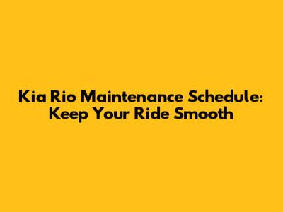 Kia Rio Maintenance Schedule: Keep Your Ride Smooth