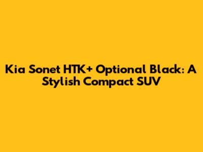 Kia Sonet HTK+ Optional Black: A Stylish Compact SUV