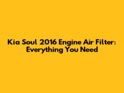 Kia Soul 2016 Engine Air Filter: Everything You Need