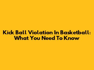 Kick Ball Violation In Basketball: What You Need To Know