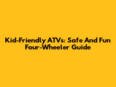Kid-Friendly ATVs: Safe And Fun Four-Wheeler Guide