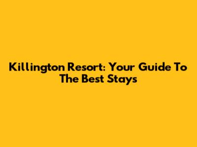 Killington Resort: Your Guide To The Best Stays