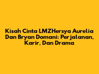 Kisah Cinta LMZHersya Aurelia Dan Bryan Domani: Perjalanan, Karir, Dan Drama