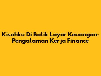 Kisahku Di Balik Layar Keuangan: Pengalaman Kerja Finance