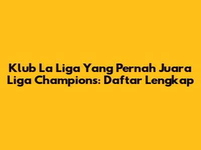Klub La Liga Yang Pernah Juara Liga Champions: Daftar Lengkap