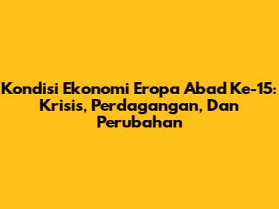 Kondisi Ekonomi Eropa Abad Ke-15: Krisis, Perdagangan, Dan Perubahan